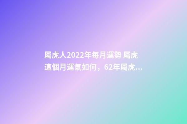 屬虎人2022年每月運勢 屬虎這個月運氣如何，62年屬虎生肖每月運程